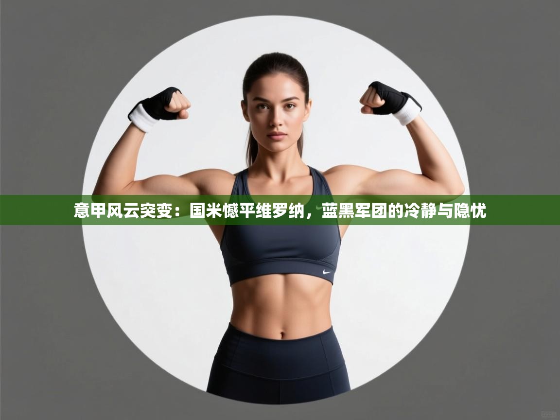 意甲风云突变:国米憾平维罗纳,蓝黑军团的冷静与隐忧 第2张