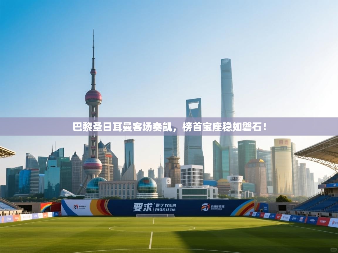 巴黎圣日耳曼客场奏凯,榜首宝座稳如磐石! 第1张