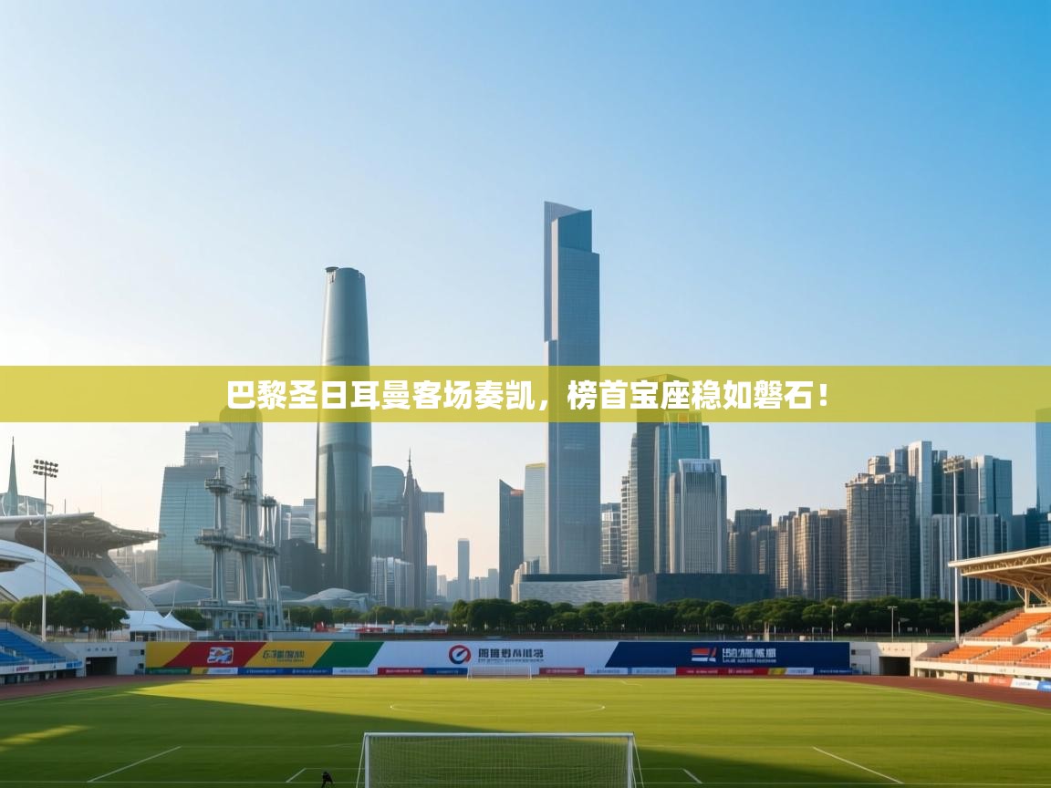 巴黎圣日耳曼客场奏凯,榜首宝座稳如磐石! 第2张